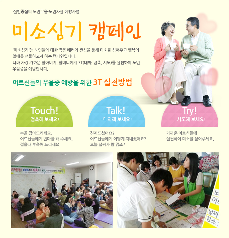 어르신들의 우울증 예방을 위한 3T 실천방법
- Touch!접촉해보세요.
- Talk! 대화해보세요.
- Try! 시도해보세요.